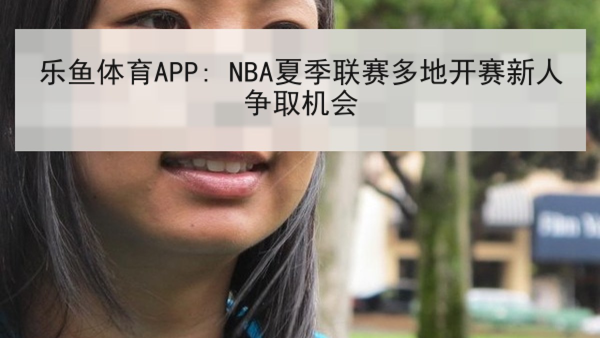 乐鱼体育APP: NBA夏季联赛多地开赛新人争取机会