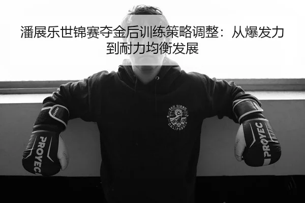 潘展乐世锦赛夺金后训练策略调整：从爆发力到耐力均衡发展