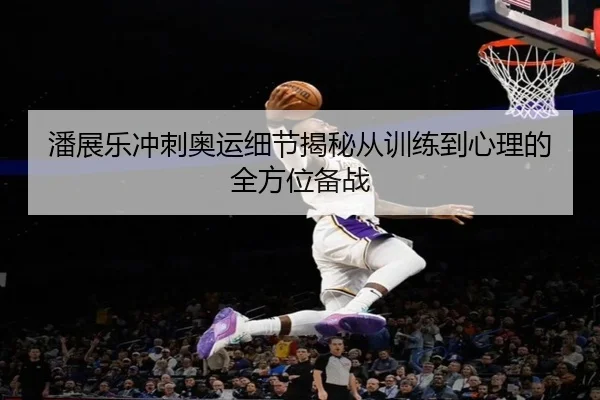 潘展乐冲刺奥运细节揭秘从训练到心理的全方位备战