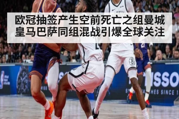 欧冠抽签产生空前死亡之组曼城皇马巴萨同组混战引爆全球关注