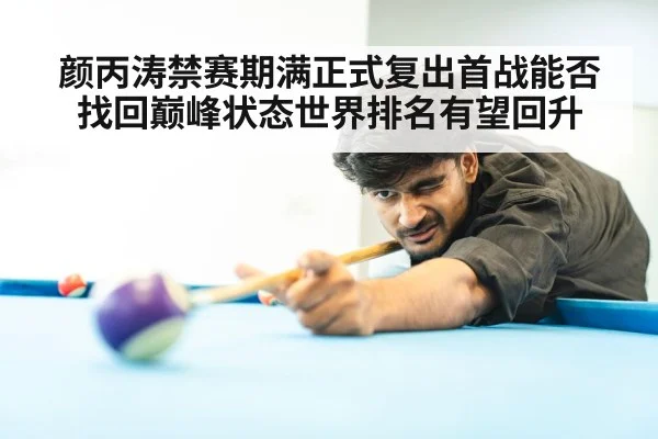 颜丙涛禁赛期满正式复出首战能否找回巅峰状态世界排名有望回升