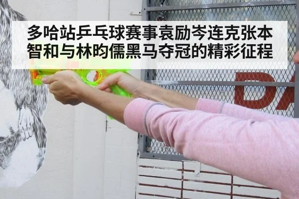 多哈站乒乓球赛事袁励岑连克张本智和与林昀儒黑马夺冠的精彩征程