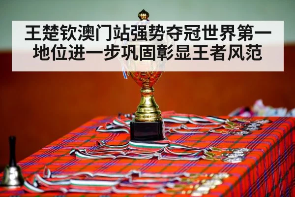 王楚钦澳门站强势夺冠世界第一地位进一步巩固彰显王者风范